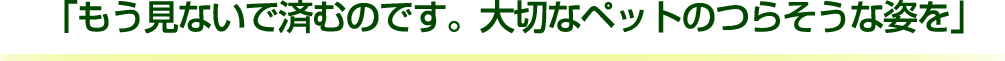 「もう見ないで済むのです。大切なペットのつらそうな姿を」